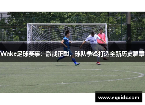 Wake足球赛事：激战正酣，球队争锋打造全新历史篇章