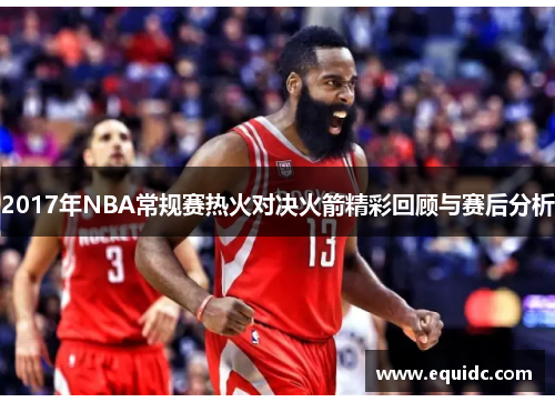 2017年NBA常规赛热火对决火箭精彩回顾与赛后分析