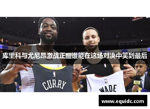 库里科与尤尼昂激战正酣谁能在这场对决中笑到最后