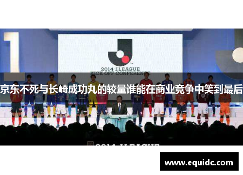 京东不死与长崎成功丸的较量谁能在商业竞争中笑到最后