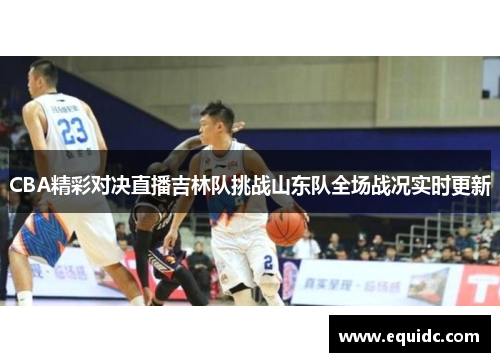 CBA精彩对决直播吉林队挑战山东队全场战况实时更新